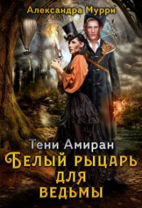 Читать онлайн книгу Тени Амиран. Белый рыцарь для ведьмы автор Александра Мурри Книга Тени Амиран. Белый рыцарь для ведьмы