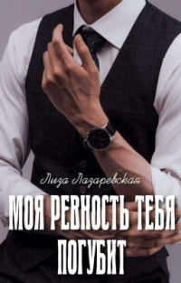 Читать онлайн книгу Моя ревность тебя погубит автор Лиза Лазаревская Книга Моя ревность тебя погубит