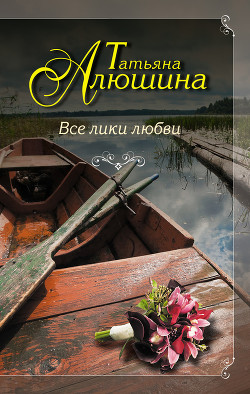 Читать онлайн книгу Все лики любви автор Алюшина Татьяна Александровна Книга Все лики любви
