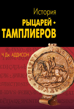 Читать онлайн книгу История рыцарей-тамплиеров, церкви Темпла и Темпла автор Аддисон Чарльз Дж. Книга История рыцарей-тамплиеров, церкви Темпла и Темпла