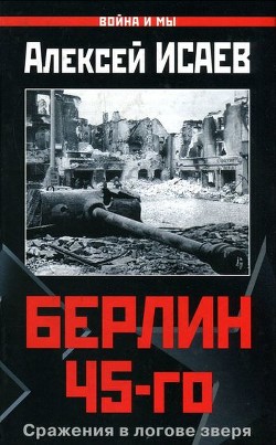 Читать онлайн книгу Берлин 45-го. Сражения в логове зверя автор Исаев Алексей Валерьевич Книга Берлин 45-го. Сражения в логове зверя