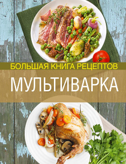 Читать онлайн книгу Мультиварка. Большая книга рецептов автор Боровская Элга Книга Мультиварка. Большая книга рецептов