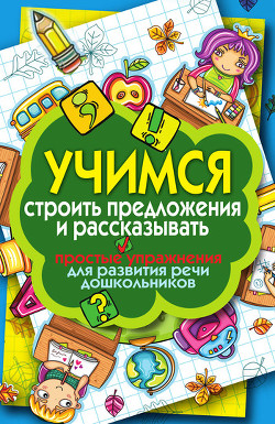 Читать онлайн книгу Учимся строить предложения и рассказывать. Простые упражнения для развития речи дошкольников автор Бойко Елена Анатольевна Книга Учимся строить предложения и рассказывать. Простые упражнения для развития речи дошкольников
