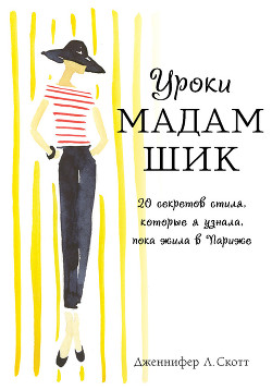 Читать онлайн книгу Уроки мадам Шик. 20 секретов стиля, которые я узнала, пока жила в Париже автор Скотт Дженнифер Л. Книга Уроки мадам Шик. 20 секретов стиля, которые я узнала, пока жила в Париже