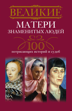 Читать онлайн книгу Великие матери знаменитых людей. 100 потрясающих историй и судеб автор Мудрова Ирина Анатольевна Книга Великие матери знаменитых людей. 100 потрясающих историй и судеб