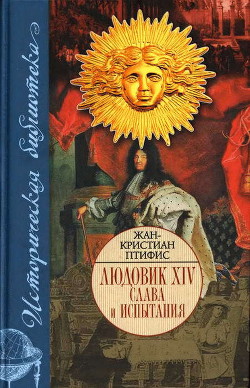 Читать онлайн книгу Людовик XIV. Слава и испытания автор Птифис Жан-Кристиан Книга Людовик XIV. Слава и испытания