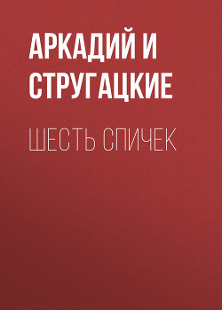 Читать онлайн книгу Шесть спичек (с илл.) автор Стругацкие Аркадий и Борис Книга Шесть спичек (с илл.)