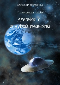 Читать онлайн книгу Галактические сказки. Девочка с голубой планеты автор Тартарский Александр Книга Галактические сказки. Девочка с голубой планеты