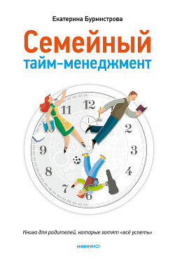 Читать онлайн книгу Семейный тайм-менеджмент. Книга для родителей, которые хотят «все успеть» автор Бурмистрова Екатерина Алексеевна Книга Семейный тайм-менеджмент. Книга для родителей, которые хотят «все успеть»