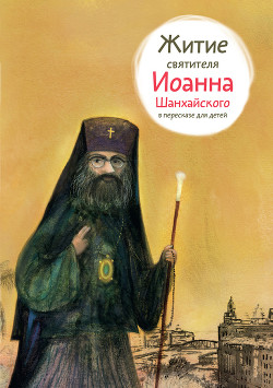 Книга Житие святителя Иоанна Шанхайского в пересказе для детей