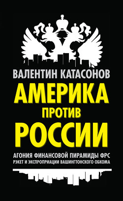 Книга Америка против России. Агония финансовой пирамиды ФРС. Рэкет и экспроприации Вашингтонского обкома