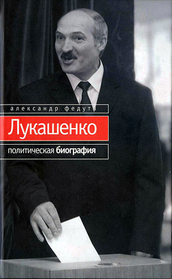 Читать онлайн книгу Лукашенко. Политическая биография автор Федута Александр Иосифович Книга Лукашенко. Политическая биография