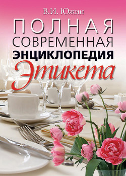 Читать онлайн книгу Полная современная энциклопедия этикета автор Южин Владимир И. Книга Полная современная энциклопедия этикета