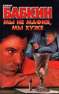 Читать онлайн книгу Мы не мафия, мы хуже автор Бабкин Борис Николаевич Книга Мы не мафия, мы хуже