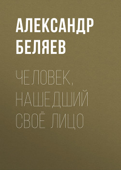 Читать онлайн книгу Том 7. Человек, нашедший свое лицо автор Беляев Александр Романович Книга Том 7. Человек, нашедший свое лицо