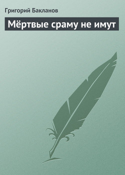 Читать онлайн книгу Мёртвые сраму не имут автор Бакланов Григорий Яковлевич Книга Мёртвые сраму не имут