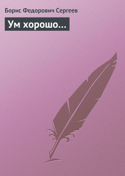 Читать онлайн книгу Ум хорошо… автор Сергеев Борис Федорович Книга Ум хорошо…