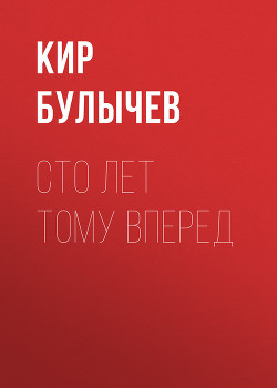 Читать онлайн книгу Сто лет тому вперед (сборник) автор Булычев Кир Книга Сто лет тому вперед (сборник)