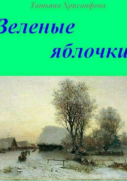 Читать онлайн книгу Зеленые яблочки (СИ) автор Хрисанфова Татьяна Анатольевна Книга Зеленые яблочки (СИ)