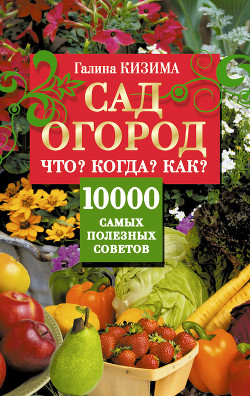 Читать онлайн книгу Сад и огород. Что? Когда? Как? 10000 самых полезных советов автор Кизима Галина Александровна Книга Сад и огород. Что? Когда? Как? 10000 самых полезных советов