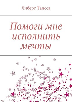 Читать онлайн книгу Помоги мне исполнить мечты (СИ) автор Либерт Таисса Книга Помоги мне исполнить мечты (СИ)