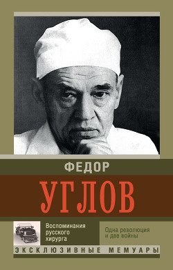 Читать онлайн книгу Воспоминание русского хирурга. Одна революция и две войны автор Углов Федор Григорьевич Книга Воспоминание русского хирурга. Одна революция и две войны
