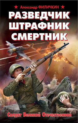 Читать онлайн книгу Разведчик, штрафник, смертник. Солдат Великой Отечественной автор Филичкин Александр Тимофеевич Книга Разведчик, штрафник, смертник. Солдат Великой Отечественной