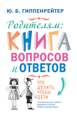 Читать онлайн книгу Родителям: книга вопросов и ответов. Что делать, чтобы дети хотели учиться, умели дружить и росли са автор Гиппенрейтер Юлия Борисовна Книга Родителям: книга вопросов и ответов. Что делать, чтобы дети хотели учиться, умели дружить и росли са