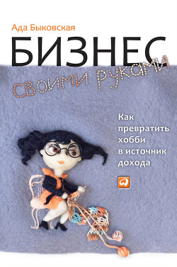 Читать онлайн книгу Бизнес своими руками. Как превратить хобби в источник дохода автор Быковская Ада Книга Бизнес своими руками. Как превратить хобби в источник дохода