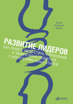 Читать онлайн книгу Развитие лидеров. Как понять свой стиль управления и эффективно общаться с носителями иных стилей автор Адизес Ицхак Калдерон Книга Развитие лидеров. Как понять свой стиль управления и эффективно общаться с носителями иных стилей