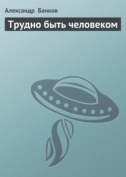 Читать онлайн книгу Трудно быть человеком автор Банков Александр Книга Трудно быть человеком