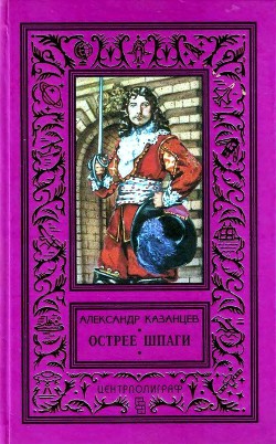 Читать онлайн книгу Острее шпаги автор Казанцев Александр Петрович Книга Острее шпаги