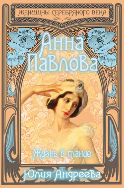 Читать онлайн книгу Анна Павлова. Жизнь в танце автор Андреева Юлия Игоревна Книга Анна Павлова. Жизнь в танце
