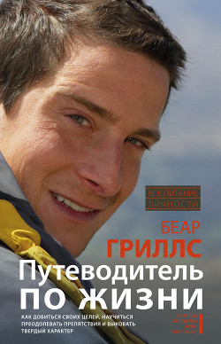 Читать онлайн книгу Путеводитель по жизни. Как добиться своих целей, научиться преодолевать препятствия и выковать тверд автор Гриллс Беар Книга Путеводитель по жизни. Как добиться своих целей, научиться преодолевать препятствия и выковать тверд