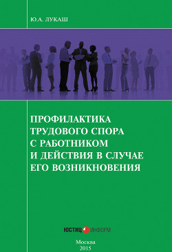 Читать онлайн книгу Профилактика трудового спора с работником и действия в случае его возникновения автор Лукаш Юрий Александрович Книга Профилактика трудового спора с работником и действия в случае его возникновения
