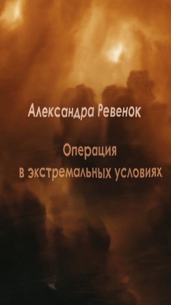 Читать онлайн книгу Операция в экстремальных условиях (СИ) автор Ревенок Александра Александровна Книга Операция в экстремальных условиях (СИ)