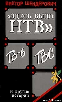 Читать онлайн книгу «Здесь было НТВ», ТВ-6, ТВС и другие истории автор Шендерович Виктор Анатольевич Книга «Здесь было НТВ», ТВ-6, ТВС и другие истории