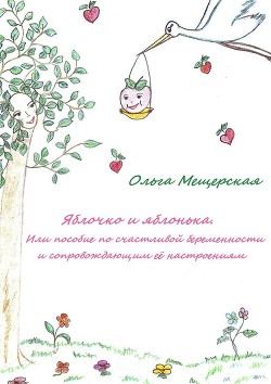 Читать онлайн книгу Яблочко и яблонька. Или пособие по счастливой беременности и сопровождающим ее настроениям автор Мещерская Ольга Книга Яблочко и яблонька. Или пособие по счастливой беременности и сопровождающим ее настроениям