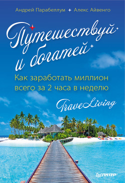 Читать онлайн книгу Путешествуй и богатей. Как заработать миллион всего за 2 часа в неделю. TraveLiving автор Парабеллум Андрей Книга Путешествуй и богатей. Как заработать миллион всего за 2 часа в неделю. TraveLiving