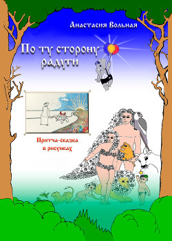 Читать онлайн книгу По ту сторону радуги. Притча-сказка в рисунках автор Вольная Анастасия Книга По ту сторону радуги. Притча-сказка в рисунках
