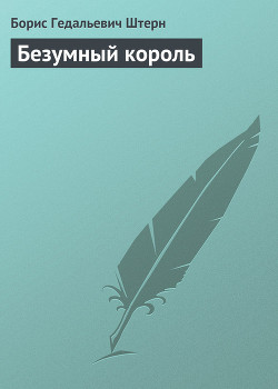 Читать онлайн книгу Безумный король автор Штерн Борис Гедальевич Книга Безумный король