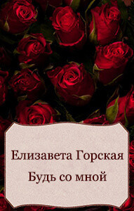 Читать онлайн книгу Будь со мной (СИ) автор Горская Елизавета Книга Будь со мной (СИ)