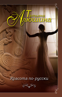 Читать онлайн книгу Красота по-русски автор Алюшина Татьяна Александровна Книга Красота по-русски