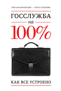Читать онлайн книгу Госслужба на 100. Как все устроено автор Архангельский Глеб Алексеевич Книга Госслужба на 100. Как все устроено