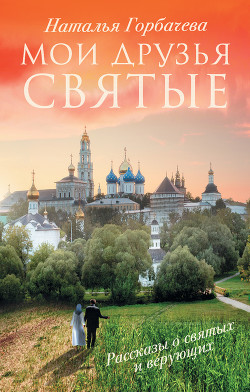 Читать онлайн книгу Мои друзья святые. Рассказы о святых и верующих автор Горбачева Наталья Борисовна Книга Мои друзья святые. Рассказы о святых и верующих