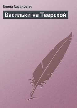 Читать онлайн книгу Васильки на Тверской автор Сазанович Елена Ивановна Книга Васильки на Тверской