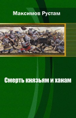 Читать онлайн книгу Смерть князьям и ханам автор Максимов Рустам Иванович Книга Смерть князьям и ханам