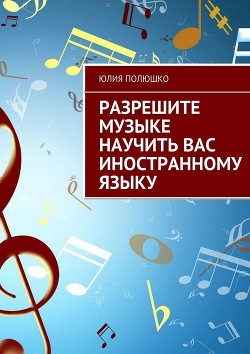Читать онлайн книгу Разрешите музыке научить Вас иностранному языку автор Полюшко Юлия Книга Разрешите музыке научить Вас иностранному языку
