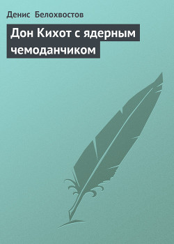 Читать онлайн книгу Дон Кихот с ядерным чемоданчиком автор Белохвостов Денис Книга Дон Кихот с ядерным чемоданчиком