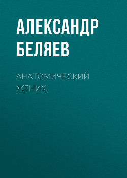 Читать онлайн книгу Анатомический жених автор Беляев Александр Романович Книга Анатомический жених